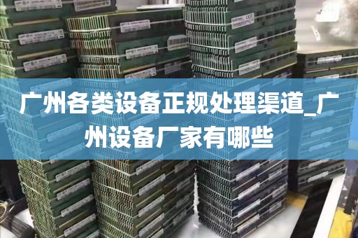 广州各类设备正规处理渠道_广州设备厂家有哪些