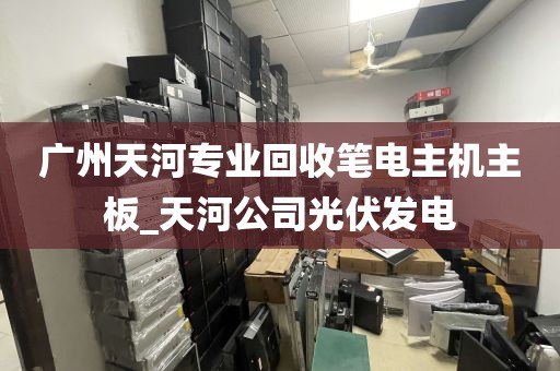 广州天河专业回收笔电主机主板_天河公司光伏发电