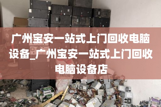 广州宝安一站式上门回收电脑设备_广州宝安一站式上门回收电脑设备店
