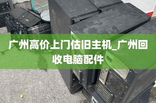 广州高价上门估旧主机_广州回收电脑配件
