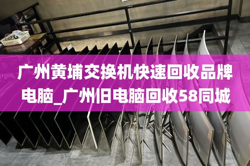广州黄埔交换机快速回收品牌电脑_广州旧电脑回收58同城