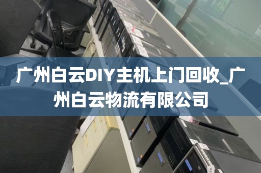 广州白云DIY主机上门回收_广州白云物流有限公司