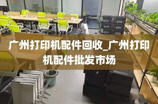 广州打印机配件回收_广州打印机配件批发市场