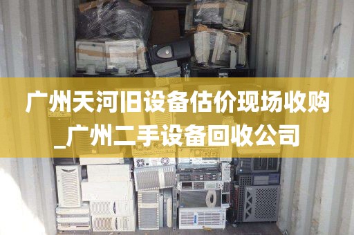 广州天河旧设备估价现场收购_广州二手设备回收公司