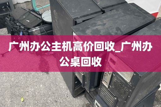 广州办公主机高价回收_广州办公桌回收