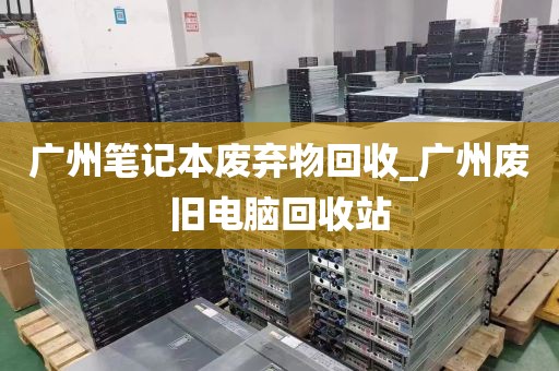 广州笔记本废弃物回收_广州废旧电脑回收站