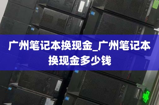 广州笔记本换现金_广州笔记本换现金多少钱