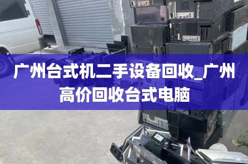 广州台式机二手设备回收_广州高价回收台式电脑