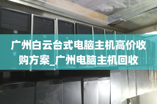 广州白云台式电脑主机高价收购方案_广州电脑主机回收