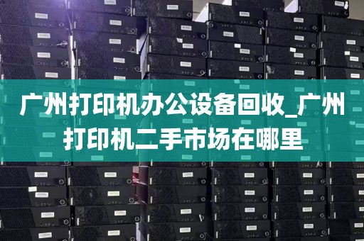 广州打印机办公设备回收_广州打印机二手市场在哪里