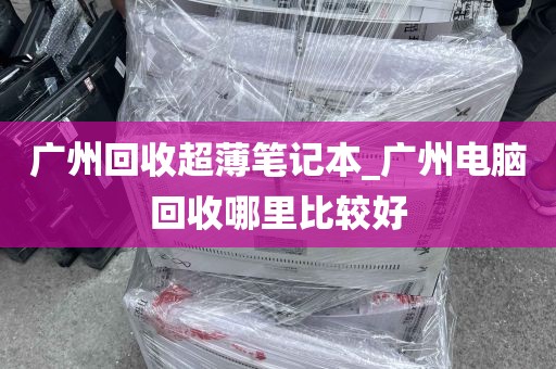 广州回收超薄笔记本_广州电脑回收哪里比较好
