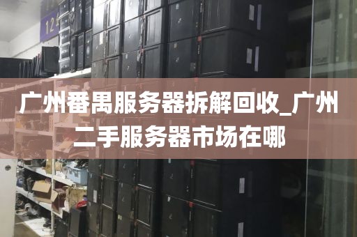 广州番禺服务器拆解回收_广州二手服务器市场在哪