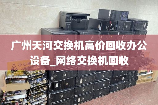 广州天河交换机高价回收办公设备_网络交换机回收