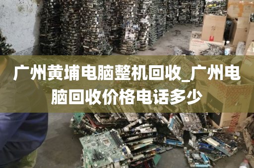 广州黄埔电脑整机回收_广州电脑回收价格电话多少