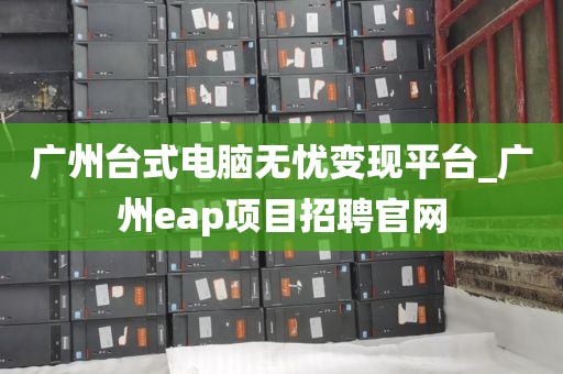 广州台式电脑无忧变现平台_广州eap项目招聘官网