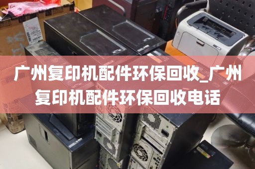 广州复印机配件环保回收_广州复印机配件环保回收电话
