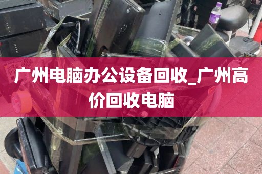 广州电脑办公设备回收_广州高价回收电脑