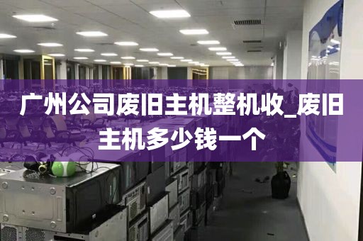 广州公司废旧主机整机收_废旧主机多少钱一个