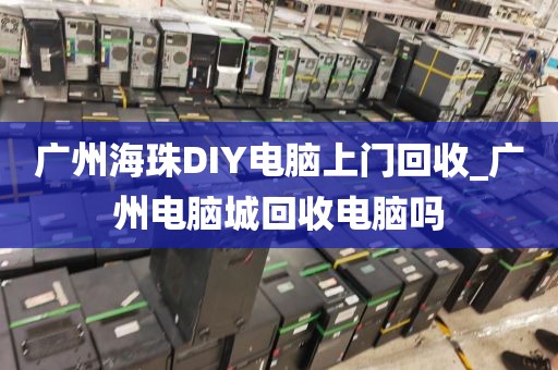 广州海珠DIY电脑上门回收_广州电脑城回收电脑吗