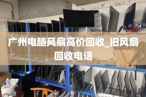 广州电脑风扇高价回收_旧风扇回收电话