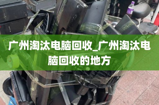 广州淘汰电脑回收_广州淘汰电脑回收的地方