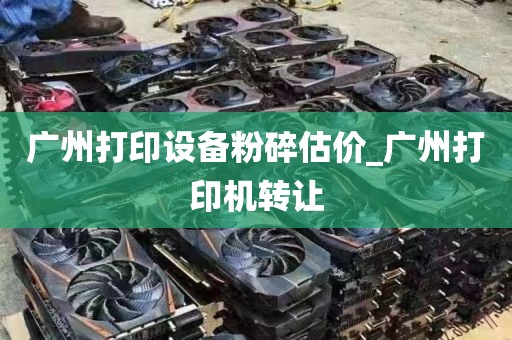 广州打印设备粉碎估价_广州打印机转让