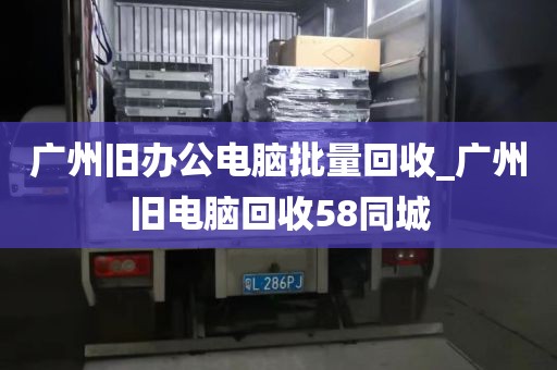 广州旧办公电脑批量回收_广州旧电脑回收58同城
