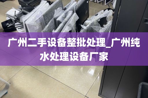 广州二手设备整批处理_广州纯水处理设备厂家