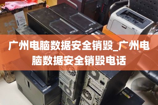 广州电脑数据安全销毁_广州电脑数据安全销毁电话
