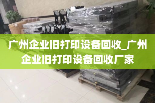 广州企业旧打印设备回收_广州企业旧打印设备回收厂家