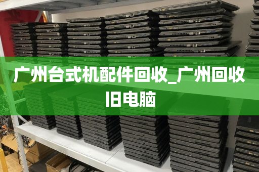 广州台式机配件回收_广州回收旧电脑