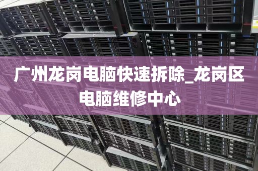 广州龙岗电脑快速拆除_龙岗区电脑维修中心
