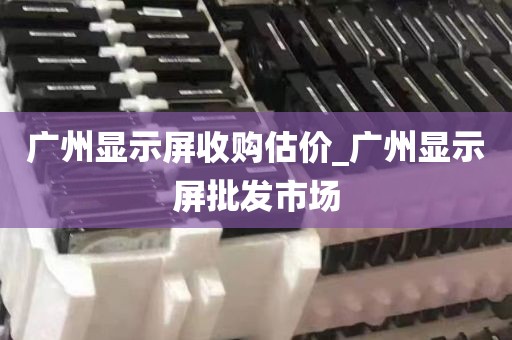广州显示屏收购估价_广州显示屏批发市场