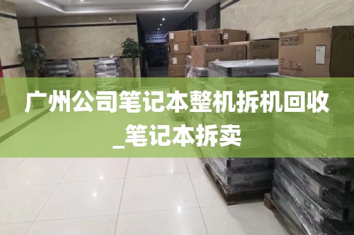 广州公司笔记本整机拆机回收_笔记本拆卖