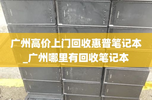 广州高价上门回收惠普笔记本_广州哪里有回收笔记本