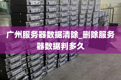 广州服务器数据清除_删除服务器数据判多久