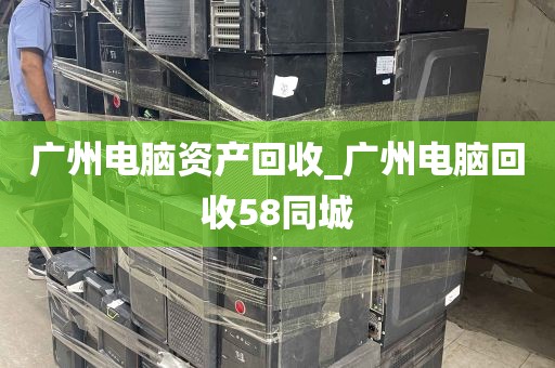 广州电脑资产回收_广州电脑回收58同城