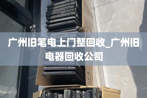 广州旧笔电上门整回收_广州旧电器回收公司