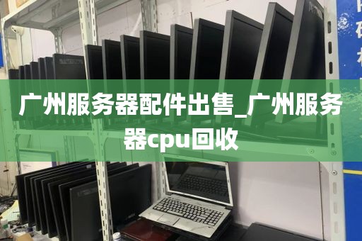 广州服务器配件出售_广州服务器cpu回收