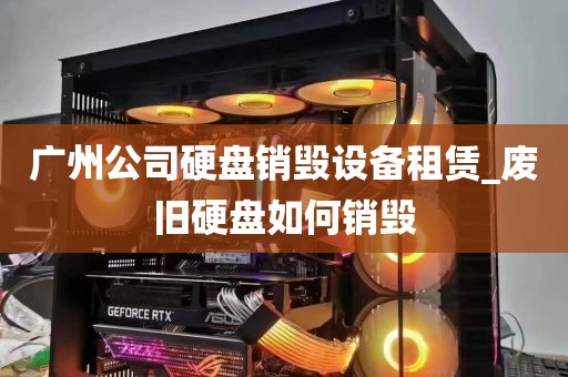 广州公司硬盘销毁设备租赁_废旧硬盘如何销毁