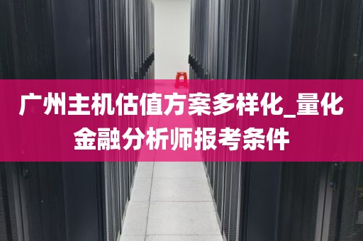 广州主机估值方案多样化_量化金融分析师报考条件
