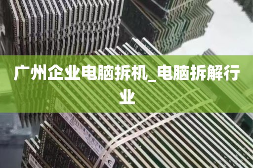 广州企业电脑拆机_电脑拆解行业