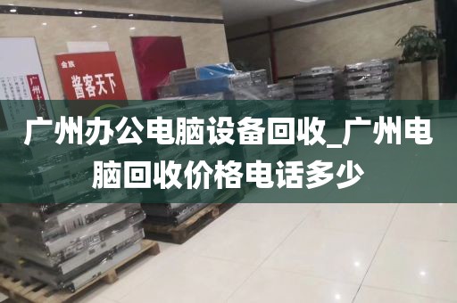 广州办公电脑设备回收_广州电脑回收价格电话多少