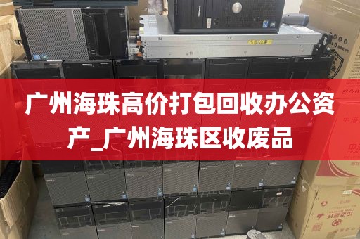 广州海珠高价打包回收办公资产_广州海珠区收废品