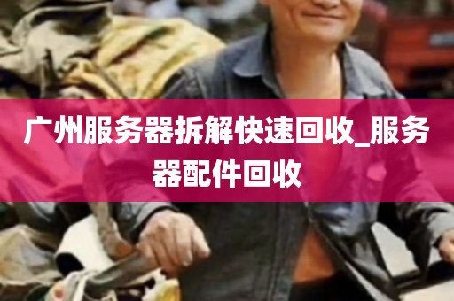 广州服务器拆解快速回收_服务器配件回收