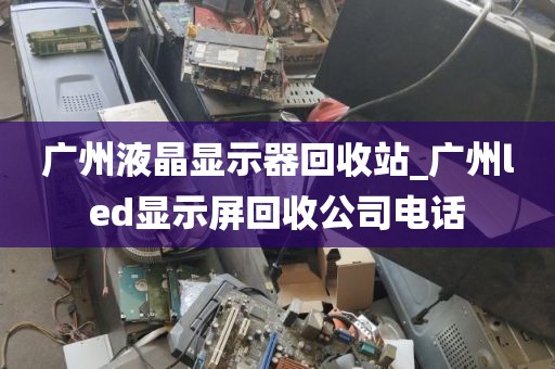 广州液晶显示器回收站_广州led显示屏回收公司电话