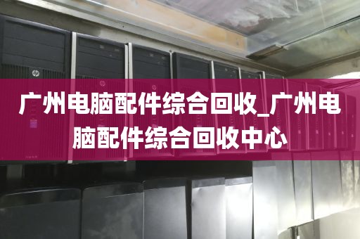 广州电脑配件综合回收_广州电脑配件综合回收中心