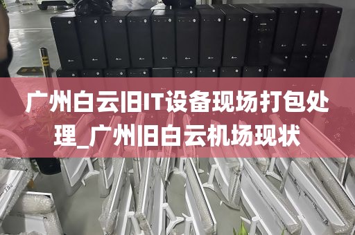 广州白云旧IT设备现场打包处理_广州旧白云机场现状