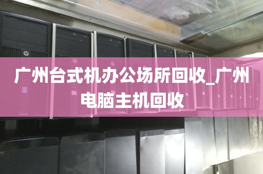 广州台式机办公场所回收_广州电脑主机回收