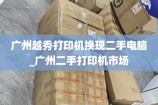 广州越秀打印机换现二手电脑_广州二手打印机市场